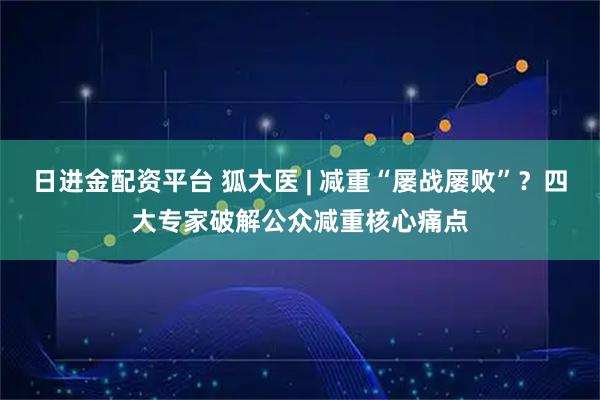 日进金配资平台 狐大医 | 减重“屡战屡败”？四大专家破解公众减重核心痛点