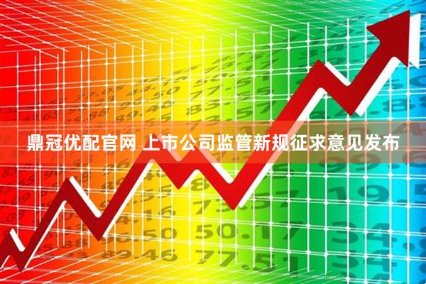 鼎冠优配官网 上市公司监管新规征求意见发布