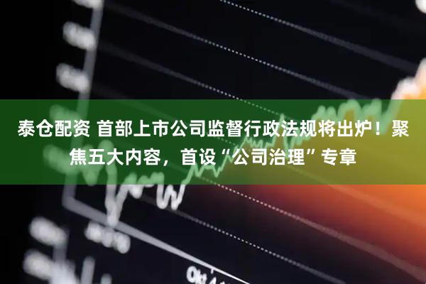 泰仓配资 首部上市公司监督行政法规将出炉！聚焦五大内容，首设“公司治理”专章