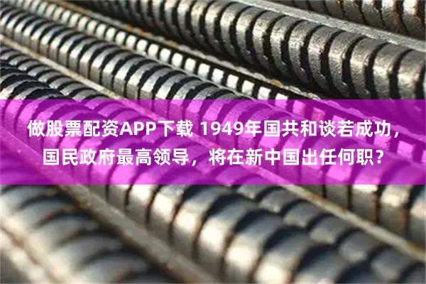 做股票配资APP下载 1949年国共和谈若成功，国民政府最高领导，将在新中国出任何职？