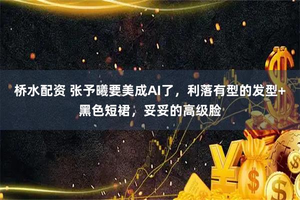 桥水配资 张予曦要美成AI了，利落有型的发型+黑色短裙，妥妥的高级脸