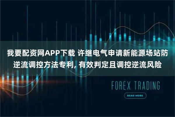 我要配资网APP下载 许继电气申请新能源场站防逆流调控方法专利, 有效判定且调控逆流风险