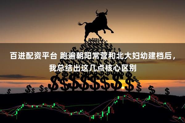百进配资平台 跑遍朝阳常营和北大妇幼建档后，我总结出这几点核心区别