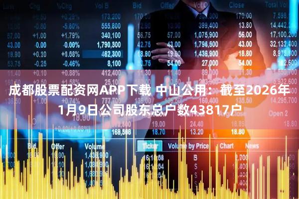 成都股票配资网APP下载 中山公用：截至2026年1月9日公司股东总户数43817户