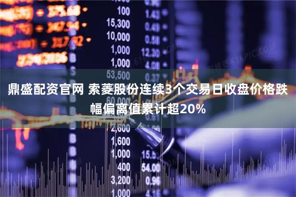 鼎盛配资官网 索菱股份连续3个交易日收盘价格跌幅偏离值累计超20%