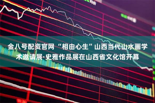 金八号配资官网 “相由心生”山西当代山水画学术邀请展·史雅作品展在山西省文化馆开幕