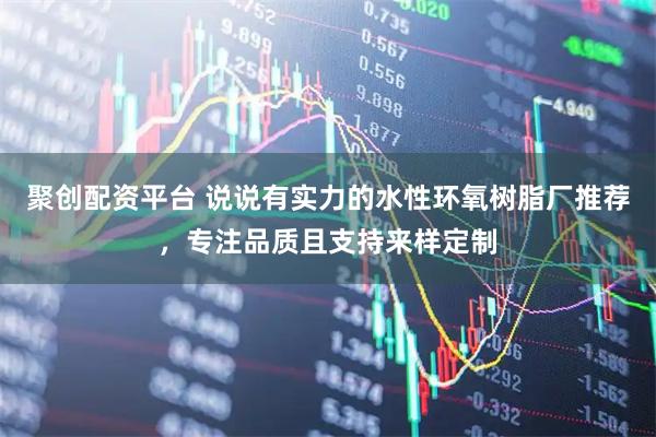 聚创配资平台 说说有实力的水性环氧树脂厂推荐，专注品质且支持来样定制