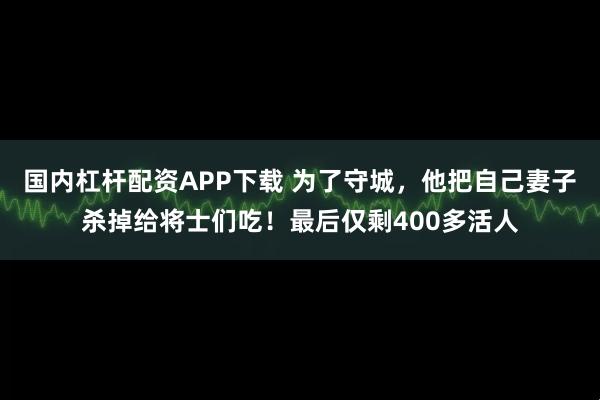 国内杠杆配资APP下载 为了守城，他把自己妻子杀掉给将士们吃！最后仅剩400多活人