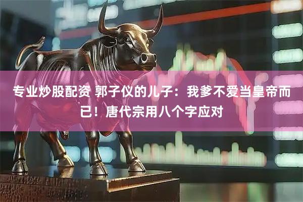 专业炒股配资 郭子仪的儿子：我爹不爱当皇帝而已！唐代宗用八个字应对