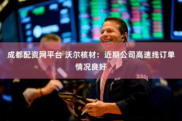 成都配资网平台 沃尔核材：近期公司高速线订单情况良好
