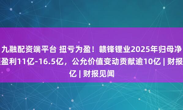 九融配资端平台 扭亏为盈！赣锋锂业2025年归母净利预盈利11亿-16.5亿，公允价值变动贡献逾10亿 | 财报见闻