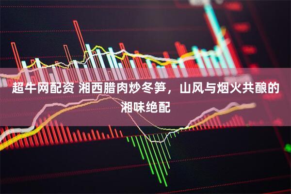 超牛网配资 湘西腊肉炒冬笋，山风与烟火共酿的湘味绝配