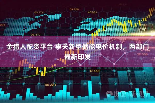 金猎人配资平台 事关新型储能电价机制，两部门最新印发