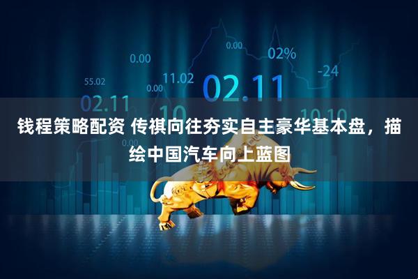 钱程策略配资 传祺向往夯实自主豪华基本盘，描绘中国汽车向上蓝图