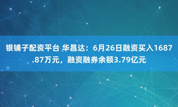 银铺子配资平台 华昌达：6月26日融资买入1687.87万元，融资融券余额3.79亿元