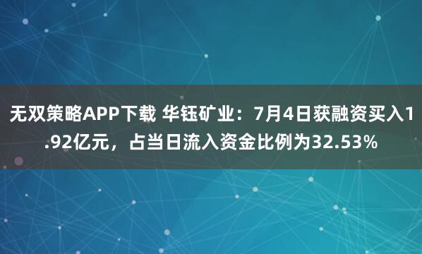 无双策略APP下载 华钰矿业：7月4日获融资买入1.92亿元，占当日流入资金比例为32.53%