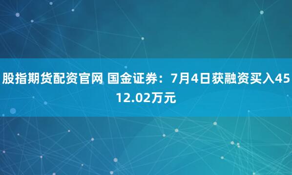 股指期货配资官网 国金证券：7月4日获融资买入4512.02万元