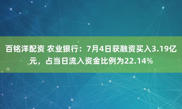 百铭洋配资 农业银行：7月4日获融资买入3.19亿元，占当日流入资金比例为22.14%