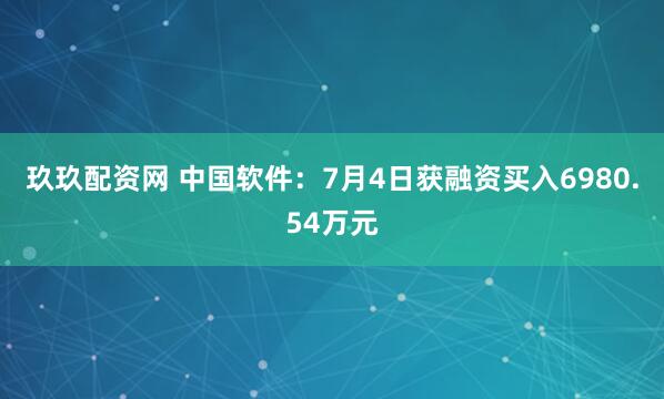 玖玖配资网 中国软件：7月4日获融资买入6980.54万元