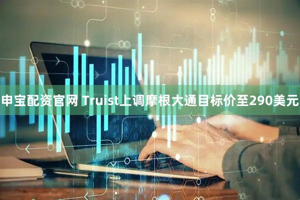 申宝配资官网 Truist上调摩根大通目标价至290美元