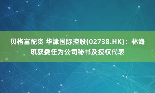 贝格富配资 华津国际控股(02738.HK)：林海琪获委任为公司秘书及授权代表