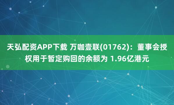 天弘配资APP下载 万咖壹联(01762)：董事会授权用于暂定购回的余额为 1.96亿港元