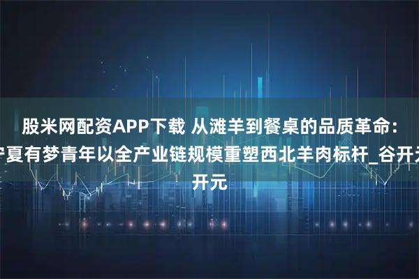 股米网配资APP下载 从滩羊到餐桌的品质革命：宁夏有梦青年以全产业链规模重塑西北羊肉标杆_谷开元