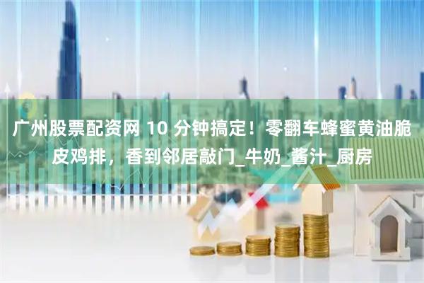 广州股票配资网 10 分钟搞定！零翻车蜂蜜黄油脆皮鸡排，香到邻居敲门_牛奶_酱汁_厨房