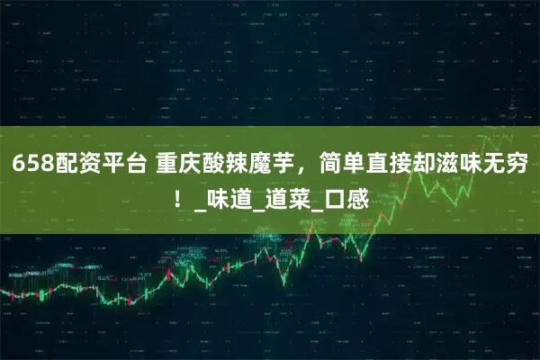658配资平台 重庆酸辣魔芋，简单直接却滋味无穷！_味道_道菜_口感