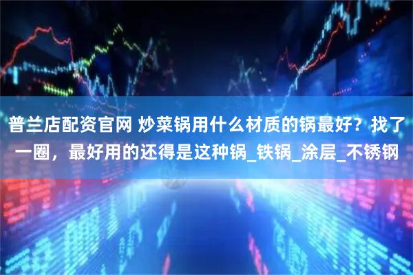 普兰店配资官网 炒菜锅用什么材质的锅最好？找了一圈，最好用的还得是这种锅_铁锅_涂层_不锈钢