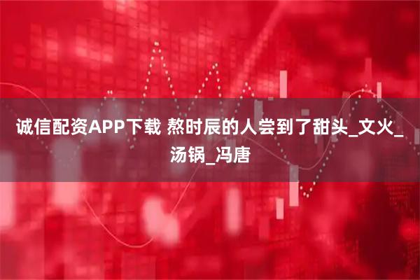 诚信配资APP下载 熬时辰的人尝到了甜头_文火_汤锅_冯唐