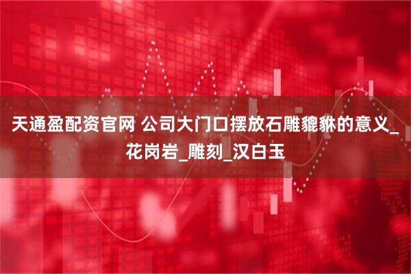 天通盈配资官网 公司大门口摆放石雕貔貅的意义_花岗岩_雕刻_汉白玉