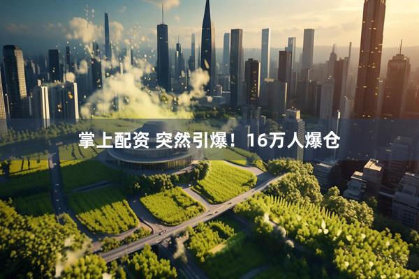掌上配资 突然引爆！16万人爆仓