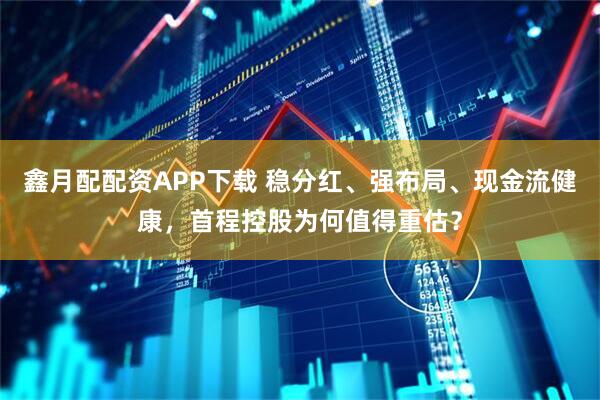 鑫月配配资APP下载 稳分红、强布局、现金流健康，首程控股为何值得重估？