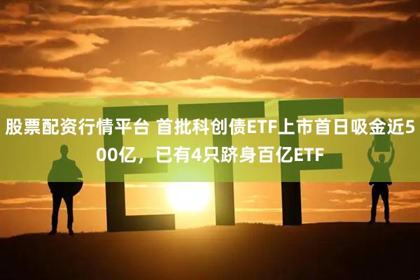 股票配资行情平台 首批科创债ETF上市首日吸金近500亿，已有4只跻身百亿ETF