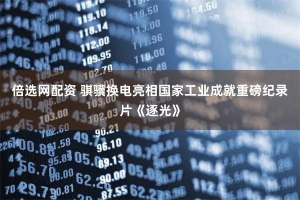倍选网配资 骐骥换电亮相国家工业成就重磅纪录片《逐光》