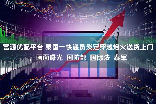 富源优配平台 泰国一快递员淡定穿越炮火送货上门，画面曝光_国防部_国际法_泰军