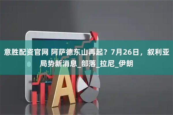 意胜配资官网 阿萨德东山再起？7月26日，叙利亚局势新消息_部落_拉尼_伊朗