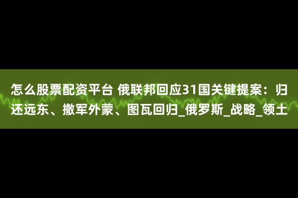 怎么股票配资平台 俄联邦回应31国关键提案：归还远东、撤军外蒙、图瓦回归_俄罗斯_战略_领土