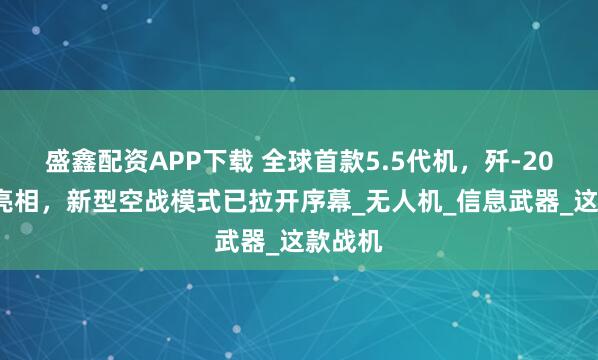 盛鑫配资APP下载 全球首款5.5代机，歼-20S震撼亮相，新型空战模式已拉开序幕_无人机_信息武器_这款战机