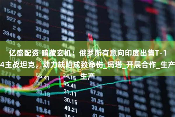 亿盛配资 暗藏玄机：俄罗斯有意向印度出售T-14主战坦克，动力缺陷成致命伤_玛塔_开展合作_生产