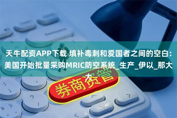 天牛配资APP下载 填补毒刺和爱国者之间的空白：美国开始批量采购MRIC防空系统_生产_伊以_那大
