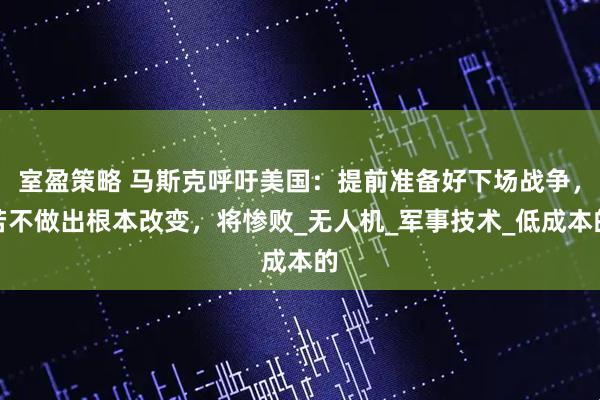室盈策略 马斯克呼吁美国：提前准备好下场战争，若不做出根本改变，将惨败_无人机_军事技术_低成本的