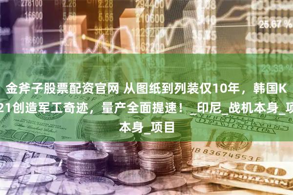 金斧子股票配资官网 从图纸到列装仅10年，韩国KF-21创造军工奇迹，量产全面提速！_印尼_战机本身_项目