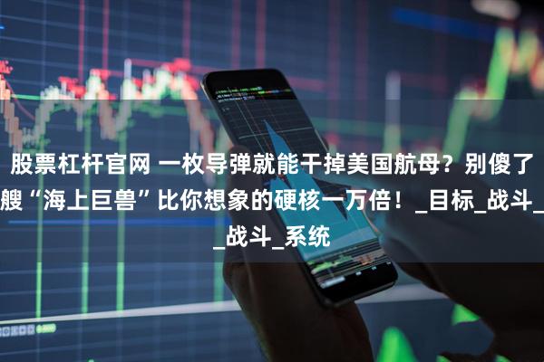 股票杠杆官网 一枚导弹就能干掉美国航母？别傻了，这艘“海上巨兽”比你想象的硬核一万倍！_目标_战斗_系统