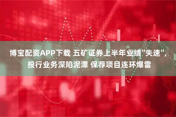 博宝配资APP下载 五矿证券上半年业绩″失速″, 投行业务深陷泥潭 保荐项目连环爆雷