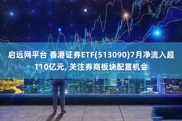 启远网平台 香港证券ETF(513090)7月净流入超110亿元, 关注券商板块配置机会