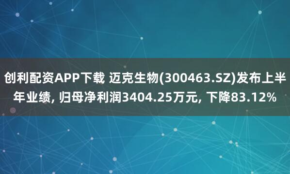 创利配资APP下载 迈克生物(300463.SZ)发布上半年业绩, 归母净利润3404.25万元, 下降83.12%