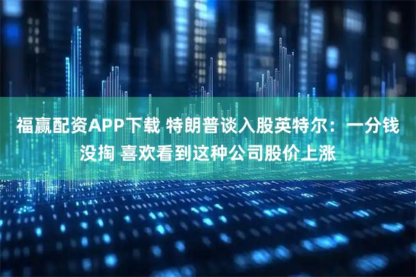 福赢配资APP下载 特朗普谈入股英特尔：一分钱没掏 喜欢看到这种公司股价上涨
