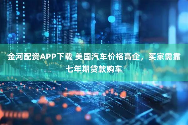 金河配资APP下载 美国汽车价格高企，买家需靠七年期贷款购车